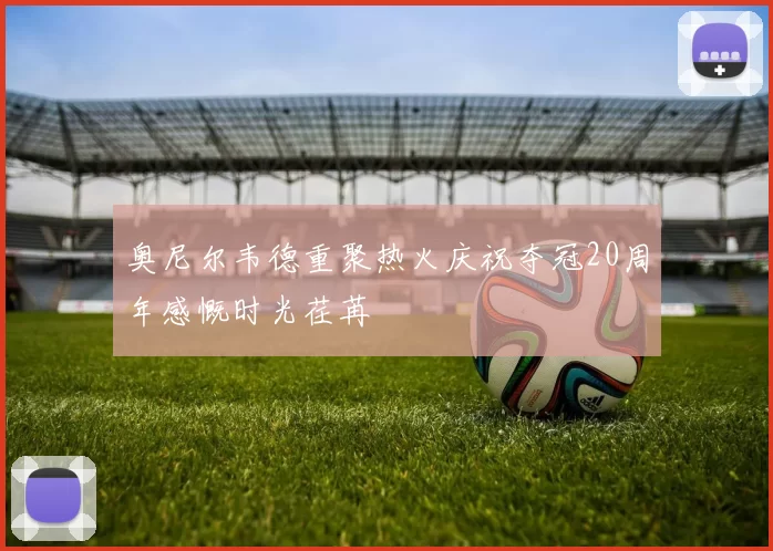 奥尼尔韦德重聚热火庆祝夺冠20周年感慨时光荏苒
