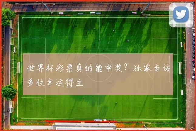 世界杯彩票真的能中奖？独家专访多位幸运得主