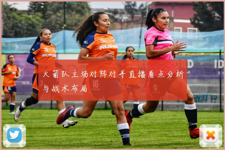 火箭队主场对阵对手直播看点分析与战术布局
