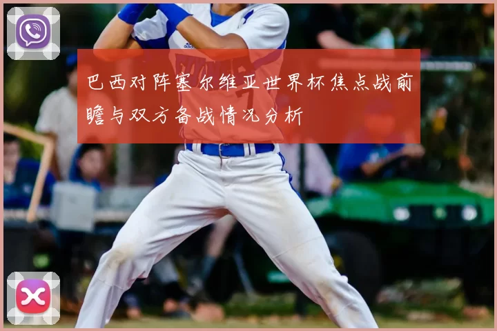 巴西对阵塞尔维亚世界杯焦点战前瞻与双方备战情况分析
