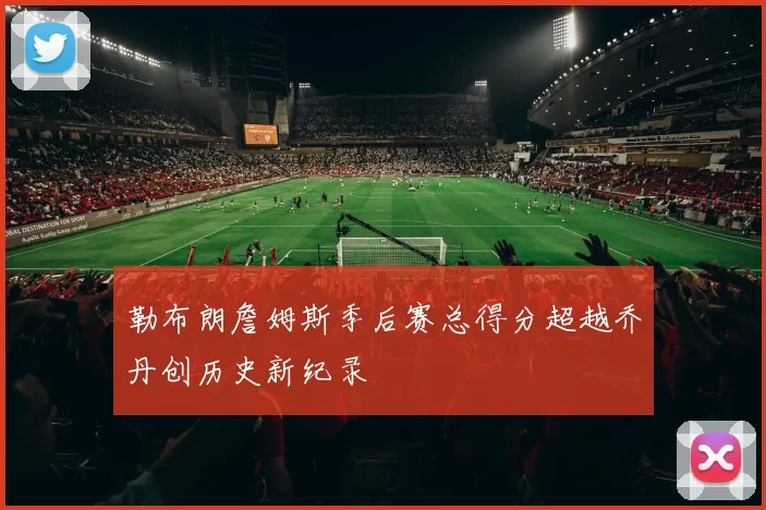 勒布朗詹姆斯季后赛总得分超越乔丹创历史新纪录