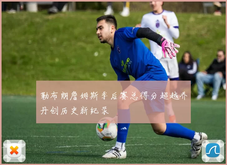 勒布朗詹姆斯季后赛总得分超越乔丹创历史新纪录