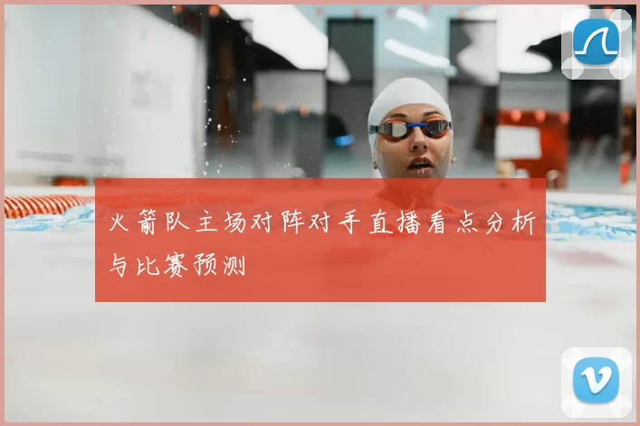 火箭队主场对阵对手直播看点分析与比赛预测