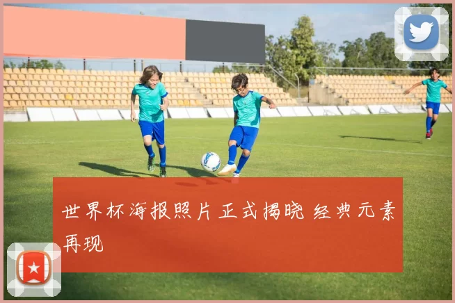 世界杯海报照片正式揭晓 经典元素再现