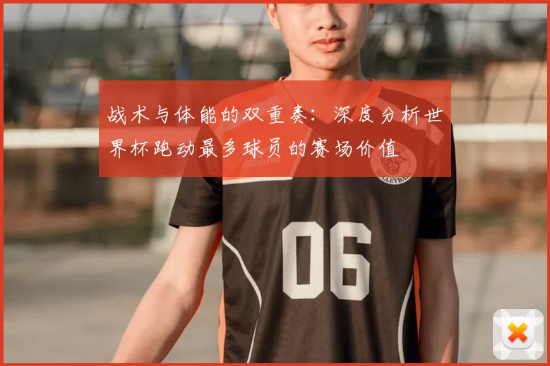 战术与体能的双重奏:深度分析世界杯跑动最多球员的赛场价值