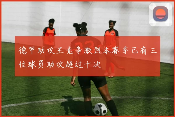 德甲助攻王竞争激烈本赛季已有三位球员助攻超过十次